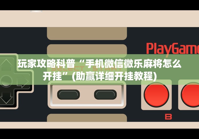 玩家攻略科普“手机微信微乐麻将怎么开挂”(助赢详细开挂教程)