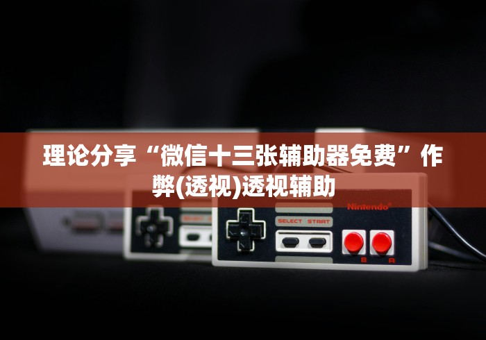 理论分享“微信十三张辅助器免费”作弊(透视)透视辅助