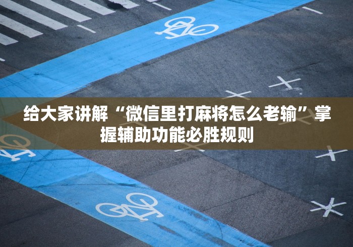 给大家讲解“微信里打麻将怎么老输	”掌握辅助功能必胜规则