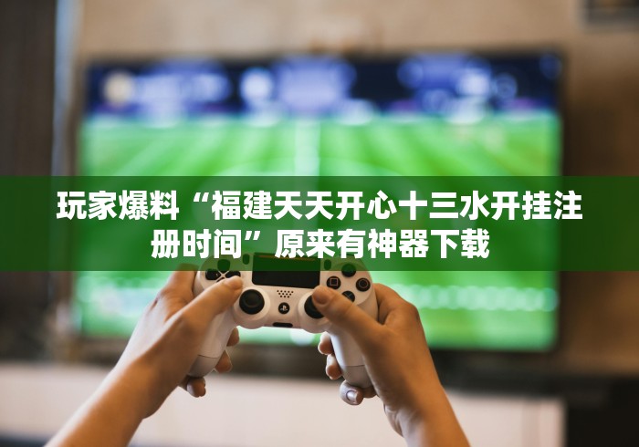 玩家爆料“福建天天开心十三水开挂注册时间”原来有神器下载