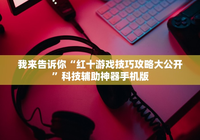 我来告诉你“红十游戏技巧攻略大公开”科技辅助神器手机版