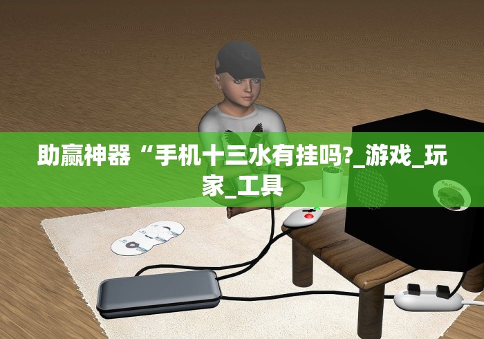 助赢神器“手机十三水有挂吗?_游戏_玩家_工具 助赢神器“手机十三水有挂吗?_游戏_玩家_工具