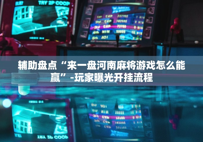 辅助盘点“来一盘河南麻将游戏怎么能赢”-玩家曝光开挂流程